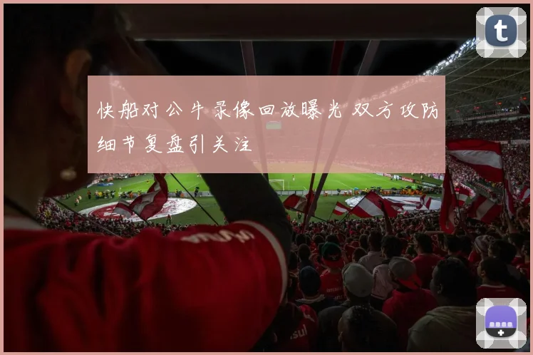 快船对公牛录像回放曝光 双方攻防细节复盘引关注