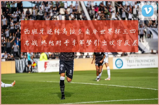 西班牙逆转乌拉圭南非世界杯三四名战 终结对手季军梦引出攻守反差