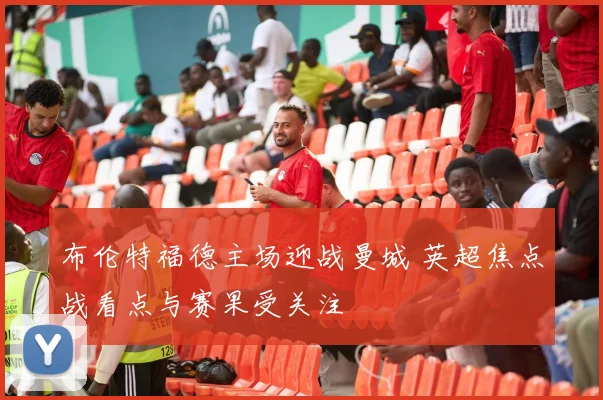布伦特福德主场迎战曼城 英超焦点战看点与赛果受关注