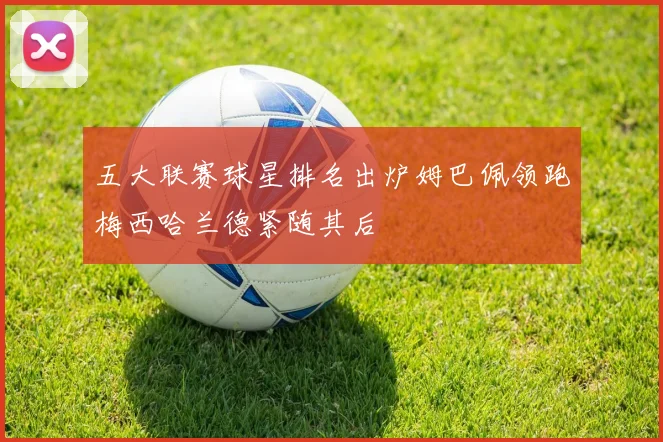 五大联赛球星排名出炉姆巴佩领跑梅西哈兰德紧随其后