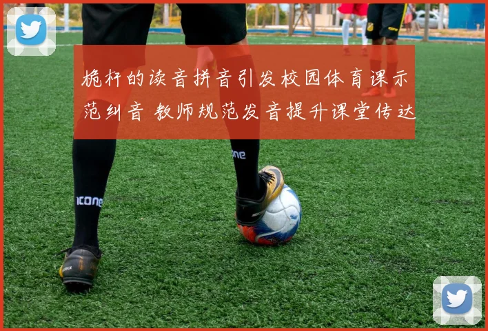 桅杆的读音拼音引发校园体育课示范纠音 教师规范发音提升课堂传达效果