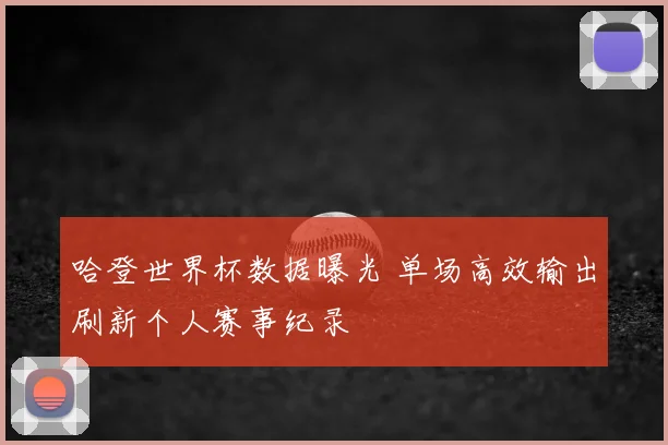 哈登世界杯数据曝光 单场高效输出刷新个人赛事纪录