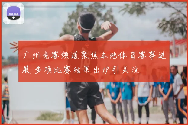 广州竞赛频道聚焦本地体育赛事进展 多项比赛结果出炉引关注
