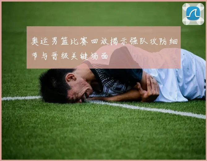 奥运男篮比赛回放揭示强队攻防细节与晋级关键场面