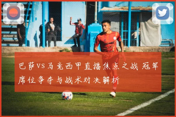 巴萨vs马竞西甲直播焦点之战 冠军席位争夺与战术对决解析