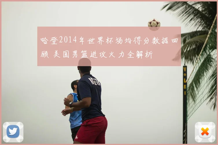 哈登2014年世界杯场均得分数据回顾 美国男篮进攻火力全解析
