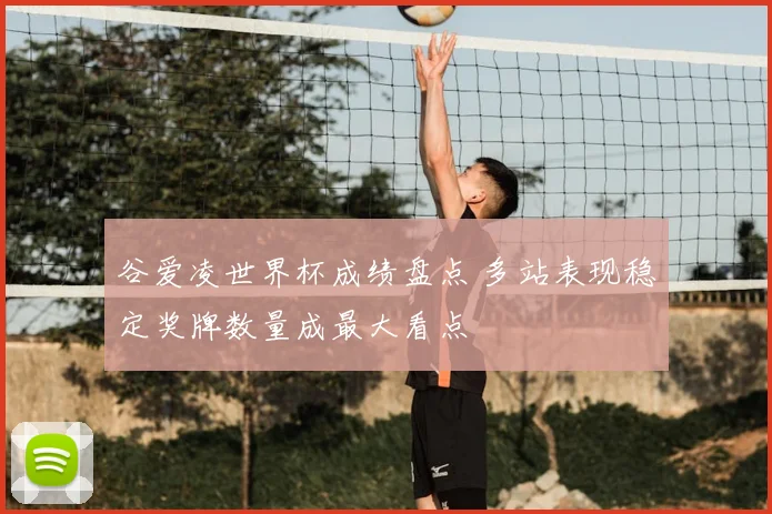 谷爱凌世界杯成绩盘点 多站表现稳定奖牌数量成最大看点