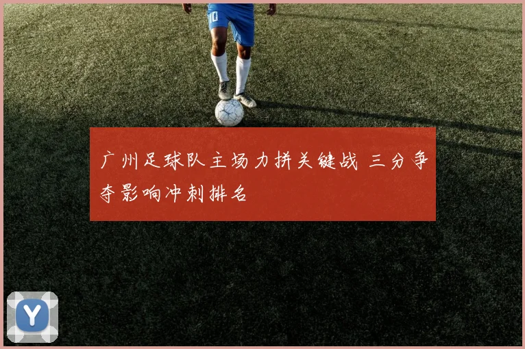 广州足球队主场力拼关键战 三分争夺影响冲刺排名