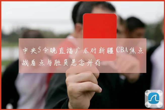 中央5今晚直播广东对新疆 CBA焦点战看点与胜负悬念并存