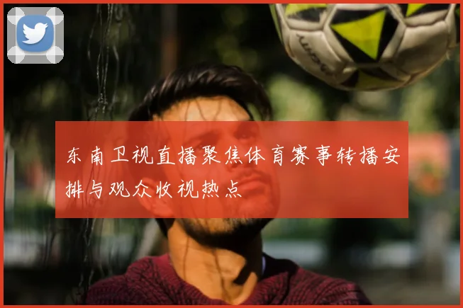 东南卫视直播聚焦体育赛事转播安排与观众收视热点