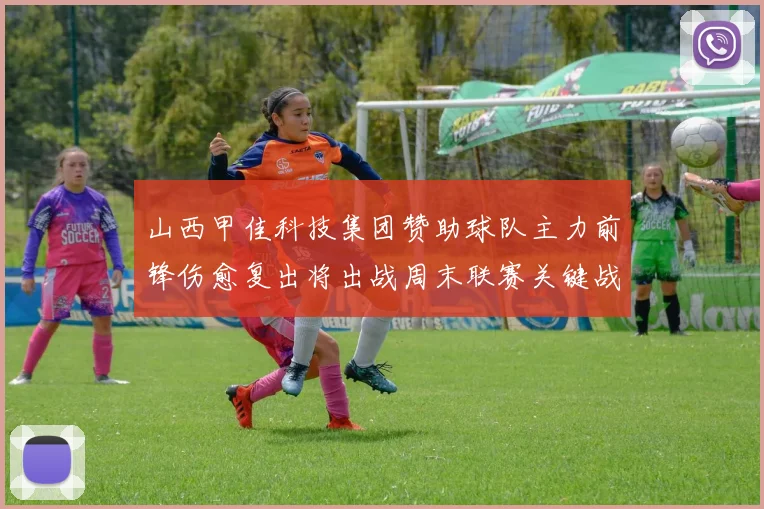 山西甲佳科技集团赞助球队主力前锋伤愈复出将出战周末联赛关键战