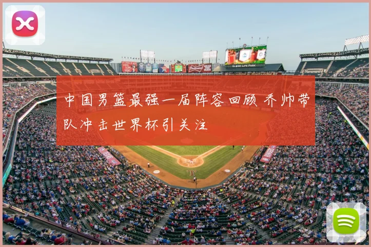 中国男篮最强一届阵容回顾 乔帅带队冲击世界杯引关注