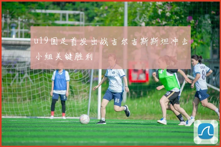 u19国足首发出战吉尔吉斯斯坦冲击小组关键胜利