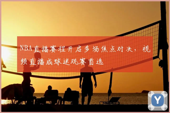 NBA直播赛程开启多场焦点对决，视频直播成球迷观赛首选