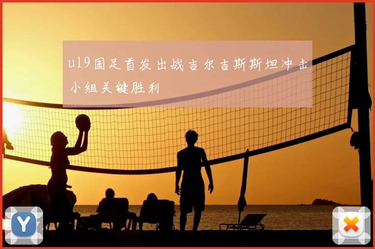 u19国足首发出战吉尔吉斯斯坦冲击小组关键胜利
