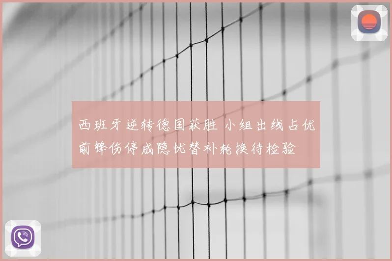 西班牙逆转德国获胜 小组出线占优前锋伤停成隐忧替补轮换待检验