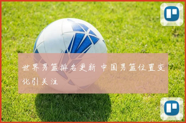 世界男篮排名更新 中国男篮位置变化引关注