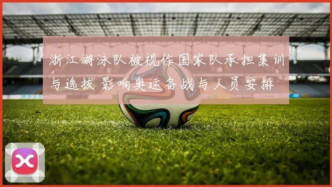 浙江游泳队被视作国家队承担集训与选拔 影响奥运备战与人员安排