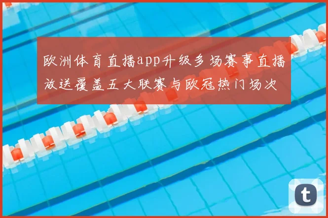 欧洲体育直播app升级多场赛事直播放送覆盖五大联赛与欧冠热门场次
