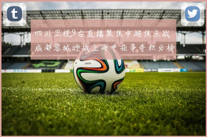 四川卫视9台直播聚焦中超焦点战 成都蓉城迎战上海申花争夺积分榜前列