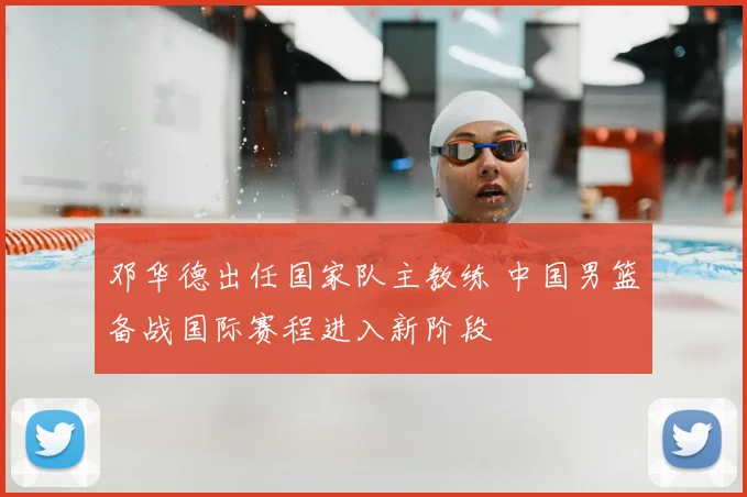邓华德出任国家队主教练 中国男篮备战国际赛程进入新阶段