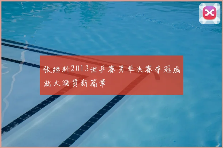 张继科2013世乒赛男单决赛夺冠成就大满贯新篇章