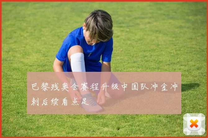 巴黎残奥会赛程升级中国队冲金冲刺后续看点足