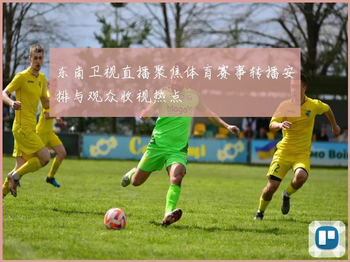 东南卫视直播聚焦体育赛事转播安排与观众收视热点