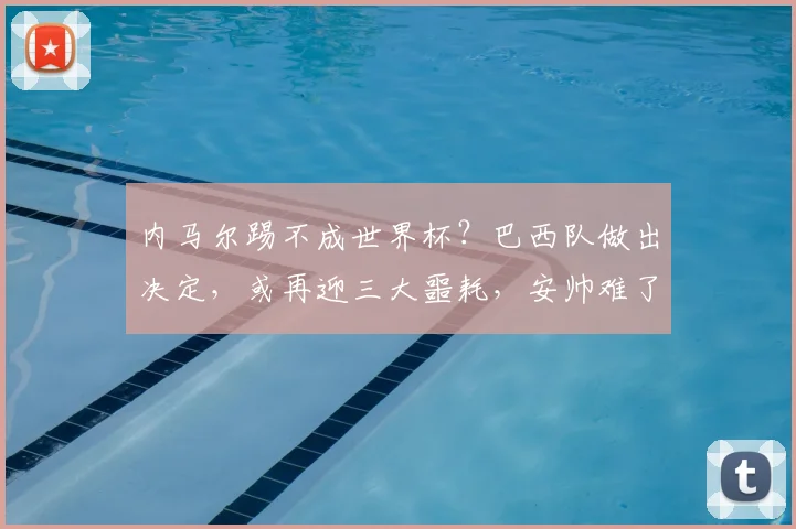 内马尔踢不成世界杯?巴西队做出决定,或再迎三大噩耗,安帅难了