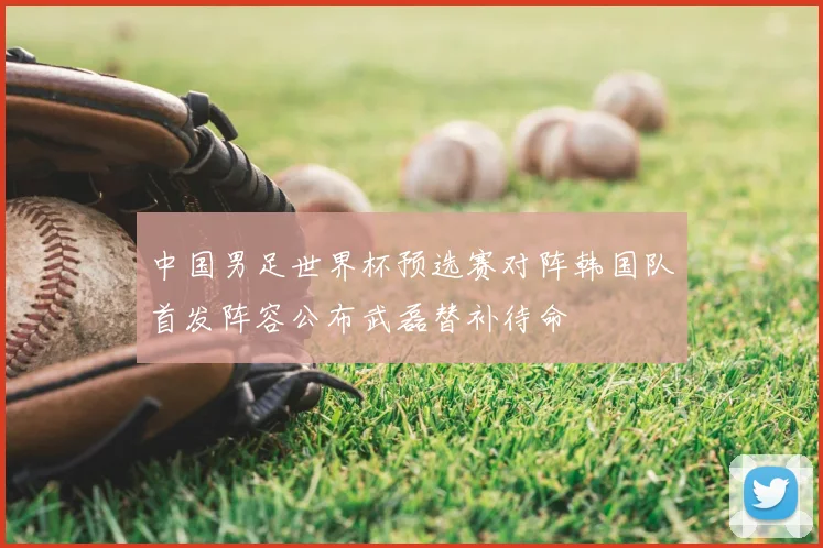 中国男足世界杯预选赛对阵韩国队首发阵容公布武磊替补待命