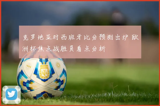 克罗地亚对西班牙比分预测出炉 欧洲杯焦点战胜负看点分析
