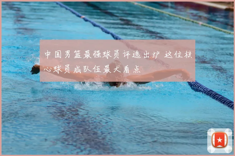 中国男篮最强球员评选出炉 这位核心球员成队伍最大看点