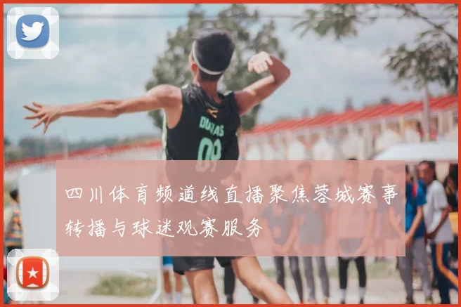 四川体育频道线直播聚焦蓉城赛事转播与球迷观赛服务
