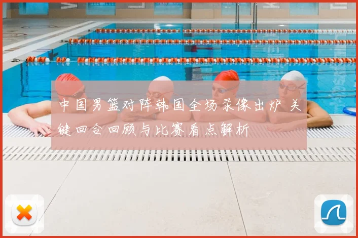 中国男篮对阵韩国全场录像出炉 关键回合回顾与比赛看点解析