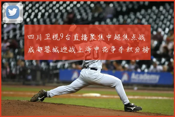 四川卫视9台直播聚焦中超焦点战 成都蓉城迎战上海申花争夺积分榜前列
