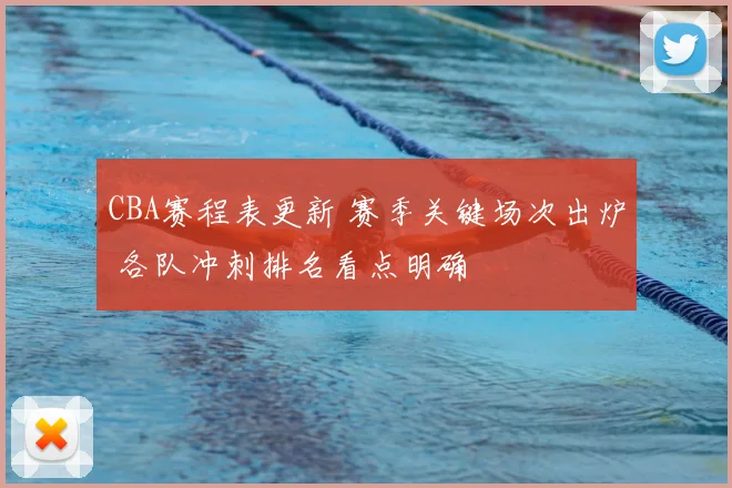 CBA赛程表更新 赛季关键场次出炉 各队冲刺排名看点明确