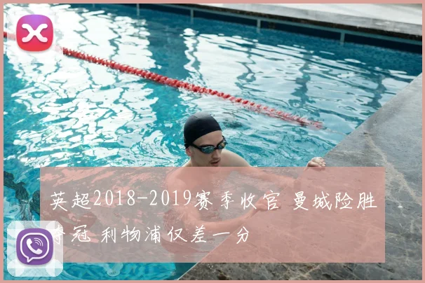 英超2018-2019赛季收官 曼城险胜夺冠 利物浦仅差一分