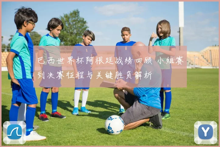 巴西世界杯阿根廷战绩回顾 小组赛到决赛征程与关键胜负解析