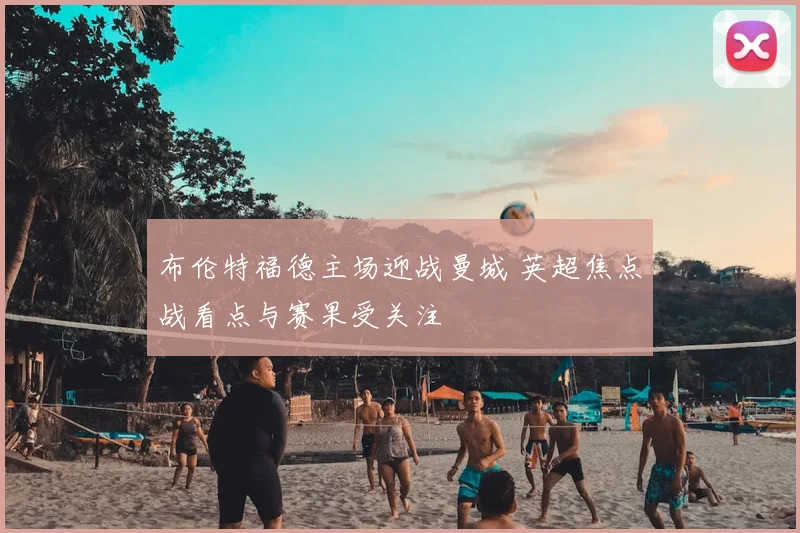 布伦特福德主场迎战曼城 英超焦点战看点与赛果受关注