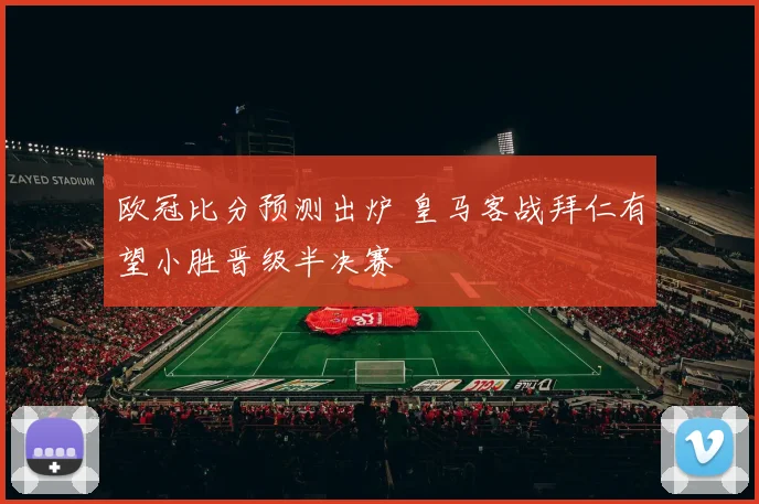 欧冠比分预测出炉 皇马客战拜仁有望小胜晋级半决赛