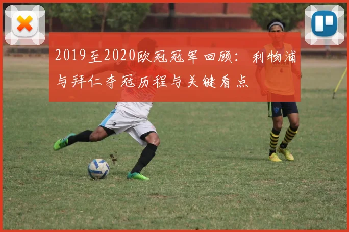 2019至2020欧冠冠军回顾：利物浦与拜仁夺冠历程与关键看点