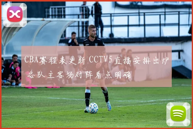 CBA赛程表更新 CCTV5直播安排出炉 各队主客场对阵看点明确