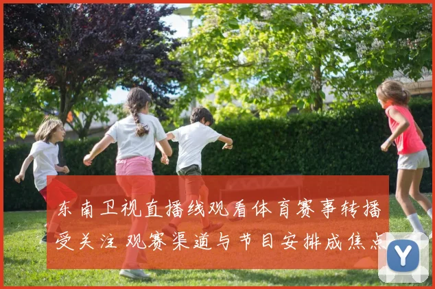 东南卫视直播线观看体育赛事转播受关注 观赛渠道与节目安排成焦点