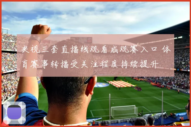 央视三套直播线观看成观赛入口 体育赛事转播受关注程度持续提升