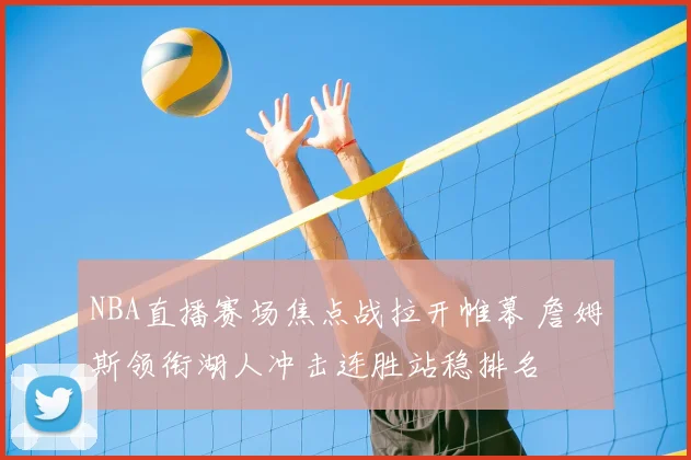 NBA直播赛场焦点战拉开帷幕 詹姆斯领衔湖人冲击连胜站稳排名