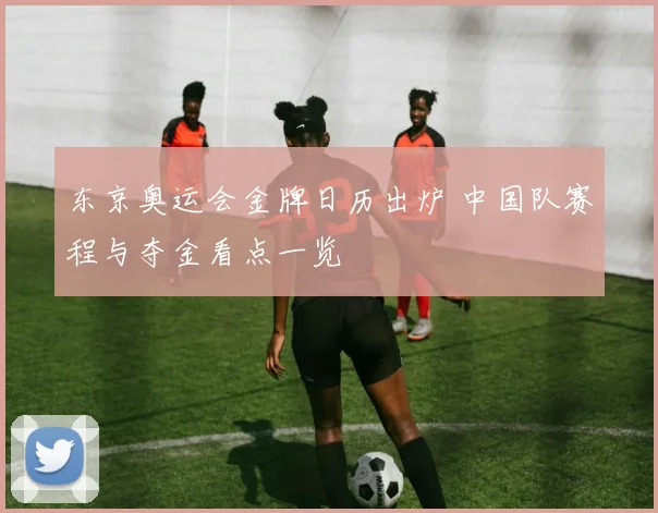 东京奥运会金牌日历出炉 中国队赛程与夺金看点一览