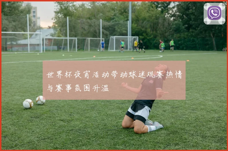 世界杯夜宵活动带动球迷观赛热情与赛事氛围升温
