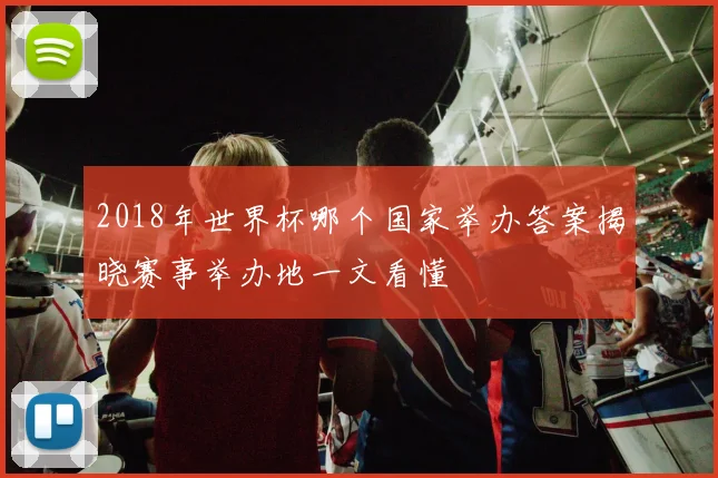 2018年世界杯哪个国家举办答案揭晓赛事举办地一文看懂