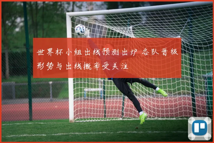 世界杯小组出线预测出炉 各队晋级形势与出线概率受关注