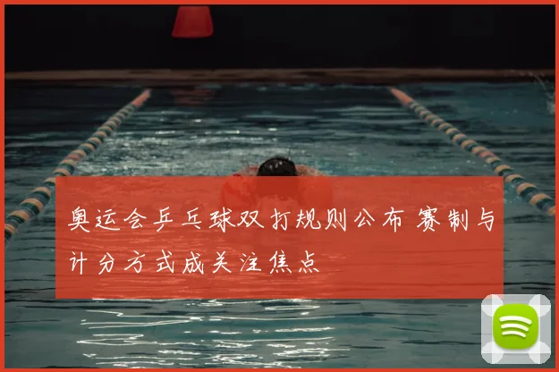 奥运会乒乓球双打规则公布 赛制与计分方式成关注焦点